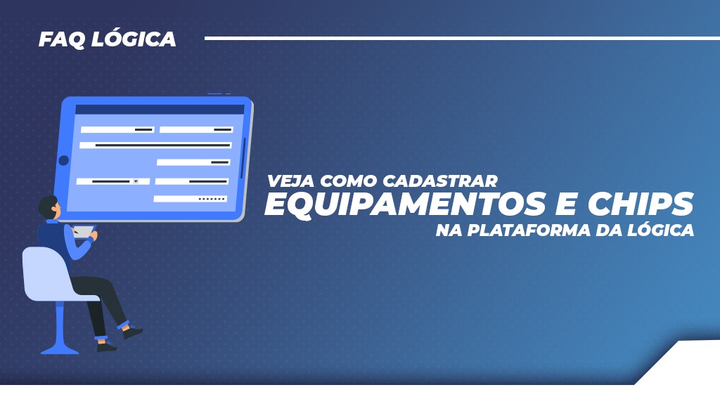 Veja como cadastrar equipamentos e chips na plataforma da Lógica